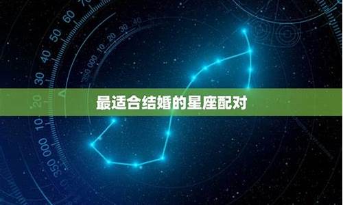 最适合结婚的星座男排行榜是-最适合结婚的星座男排行榜