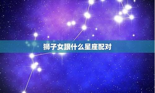 狮子座女跟什么星座最配-狮子座女跟什么星座最配对