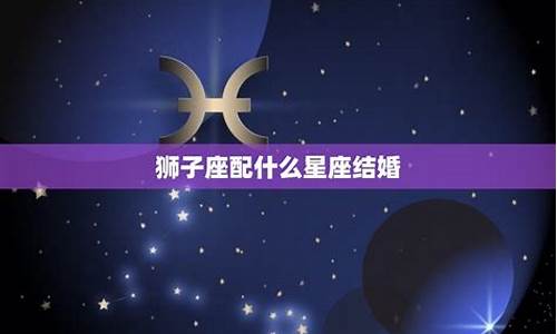 狮子座应该配什么星座-狮子座配什么星座做老婆合适